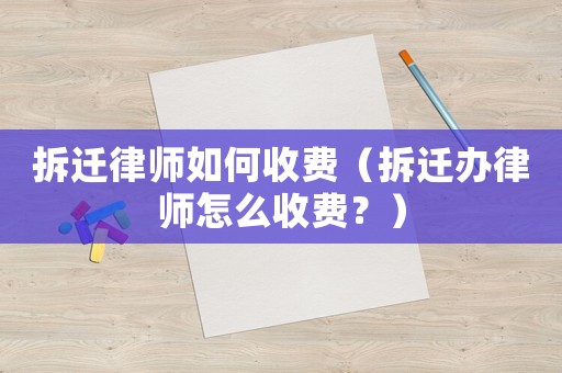 拆遷律師如何收費（拆遷辦律師怎么收費？）