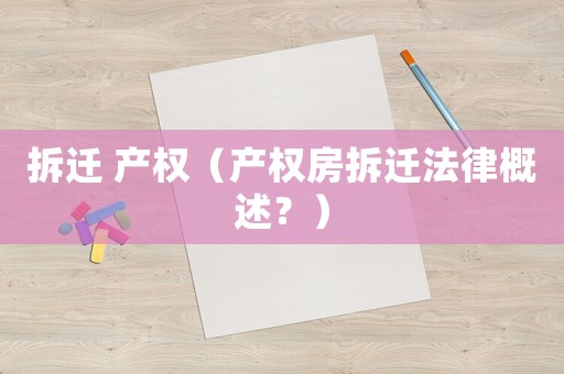 拆遷 產(chǎn)權(quán)（產(chǎn)權(quán)房拆遷法律概述？）