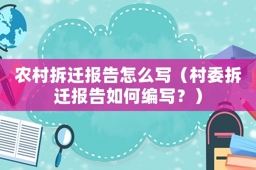 農(nóng)村拆遷報(bào)告怎么寫(xiě)（村委拆遷報(bào)告如何編寫(xiě)？）