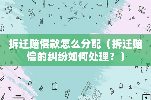 拆遷賠償款怎么分配（拆遷賠償的糾紛如何處理？）
