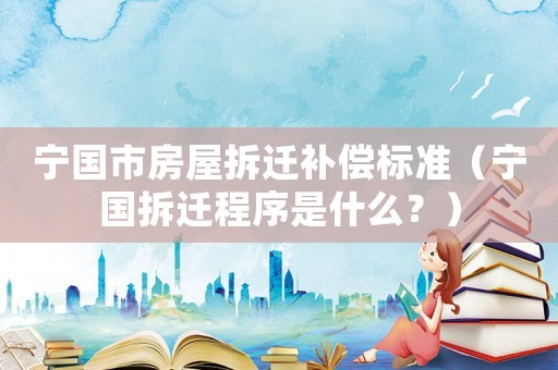 寧國市房屋拆遷補償標準（寧國拆遷程序是什么？）
