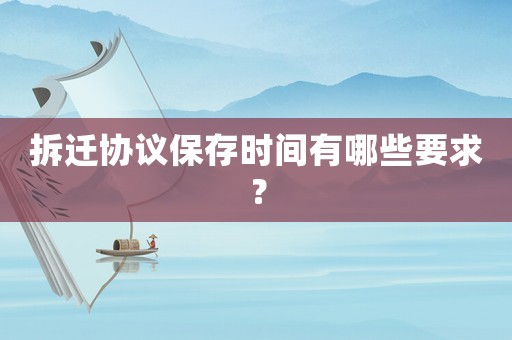 拆遷協(xié)議保存時(shí)間有哪些要求？