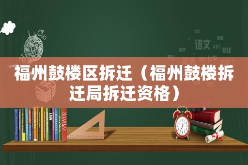 福州鼓樓區拆遷（福州鼓樓拆遷局拆遷資格）