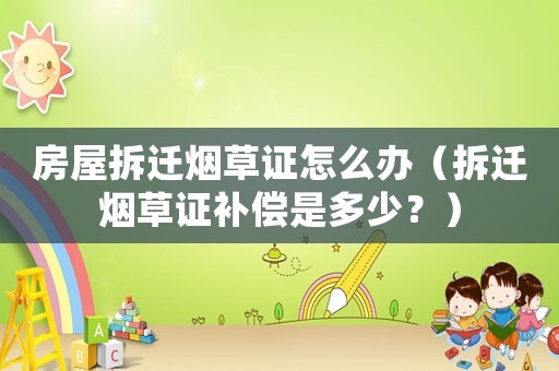 房屋拆遷煙草證怎么辦（拆遷煙草證補償是多少？）