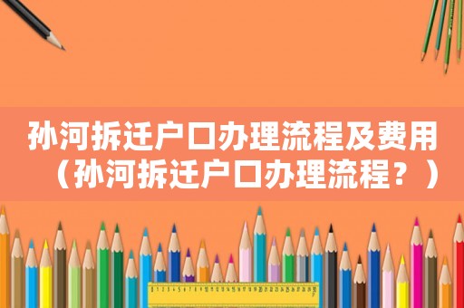孫河拆遷戶口辦理流程及費用（孫河拆遷戶口辦理流程？）