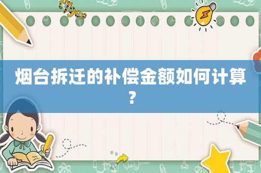 煙臺拆遷的補(bǔ)償金額如何計(jì)算？