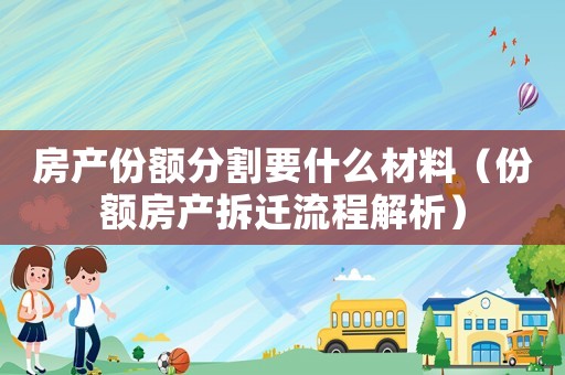 房產(chǎn)份額分割要什么材料（份額房產(chǎn)拆遷流程解析）