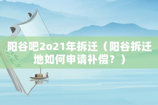 陽谷吧2o21年拆遷（陽谷拆遷地如何申請補償？）