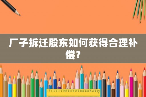 廠子拆遷股東如何獲得合理補(bǔ)償？