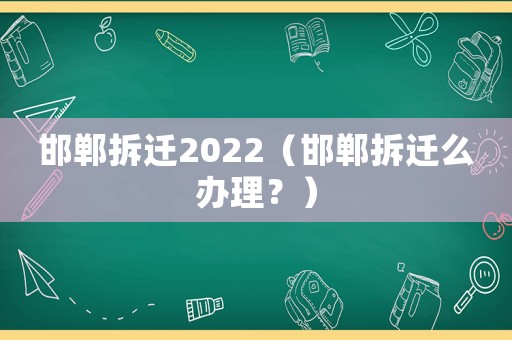 邯鄲拆遷2022（邯鄲拆遷么辦理？）