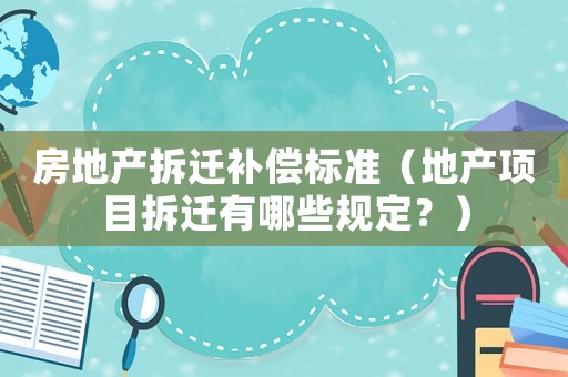 房地產拆遷補償標準（地產項目拆遷有哪些規定？）