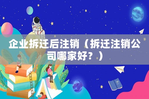 企業拆遷后注銷（拆遷注銷公司哪家好？）