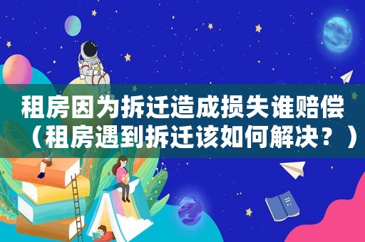 租房因?yàn)椴疬w造成損失誰賠償（租房遇到拆遷該如何解決？）
