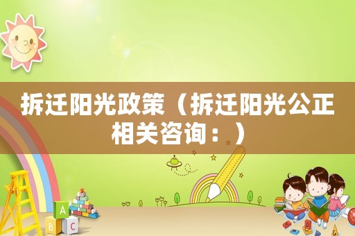 拆遷陽光政策（拆遷陽光公正相關咨詢：）