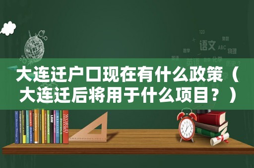 大連遷戶口現在有什么政策（大連遷后將用于什么項目？）