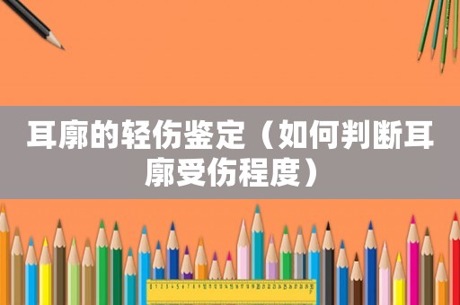 耳廓的輕傷鑒定（如何判斷耳廓受傷程度）