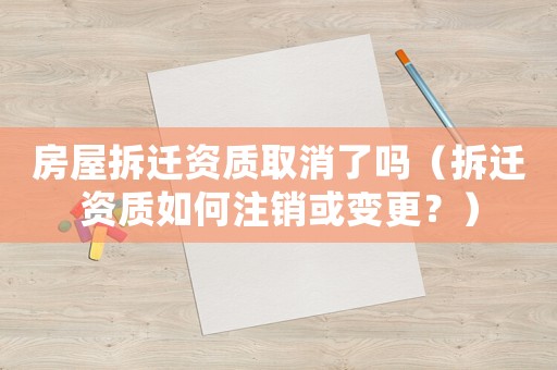 房屋拆遷資質(zhì)取消了嗎（拆遷資質(zhì)如何注銷或變更？）
