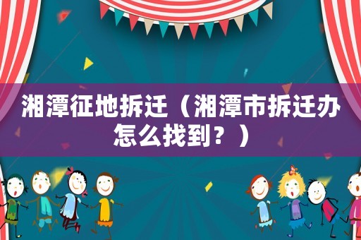 湘潭征地拆遷（湘潭市拆遷辦怎么找到？）