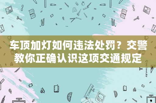 車頂加燈如何違法處罰？交警教你正確認識這項交通規定