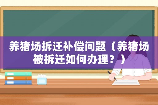 養(yǎng)豬場拆遷補償問題（養(yǎng)豬場被拆遷如何辦理？）
