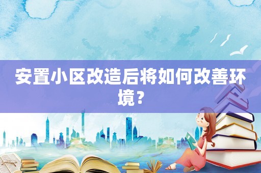 安置小區(qū)改造后將如何改善環(huán)境？