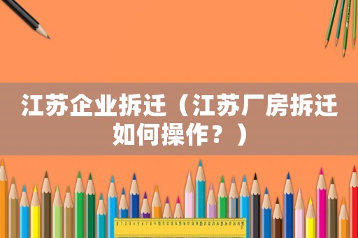 江蘇企業拆遷（江蘇廠房拆遷如何操作？）