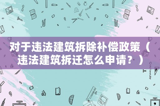 對于違法建筑拆除補償政策（違法建筑拆遷怎么申請？）