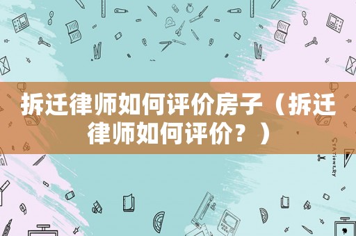 拆遷律師如何評價房子（拆遷律師如何評價？）