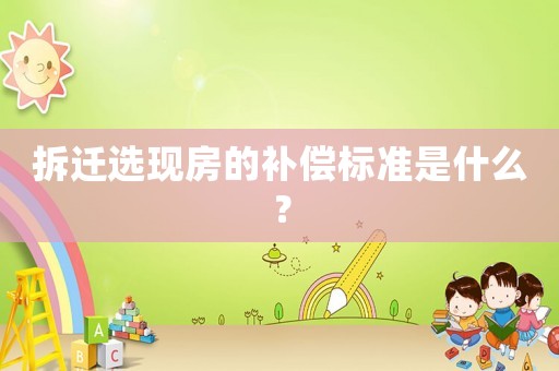 拆遷選現(xiàn)房的補償標準是什么？