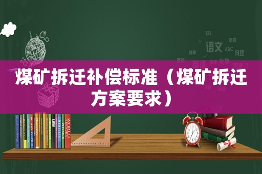 煤礦拆遷補(bǔ)償標(biāo)準(zhǔn)（煤礦拆遷方案要求）