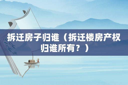 拆遷房子歸誰（拆遷樓房產權歸誰所有？）