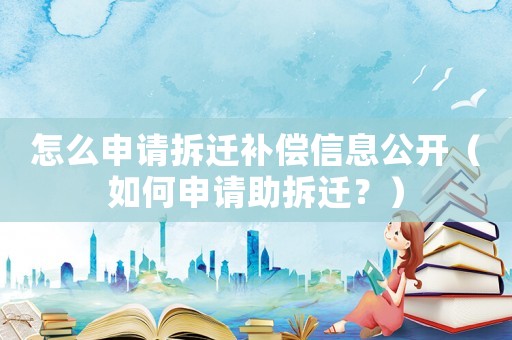 怎么申請拆遷補償信息公開（如何申請助拆遷？）