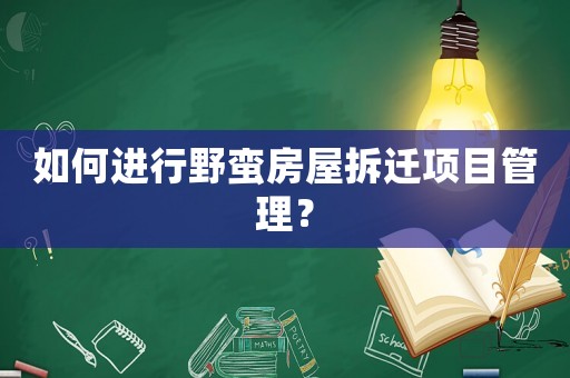 如何進行野蠻房屋拆遷項目管理？