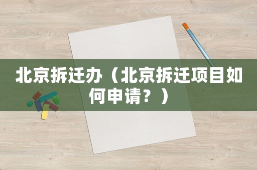 北京拆遷辦（北京拆遷項目如何申請？）