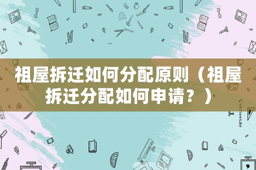 祖屋拆遷如何分配原則（祖屋拆遷分配如何申請？）