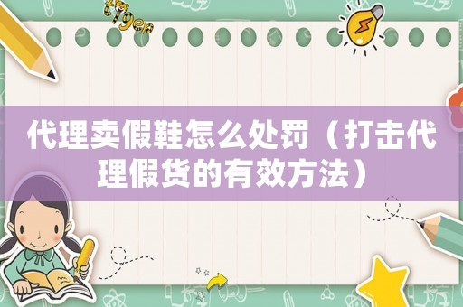 代理賣假鞋怎么處罰（打擊代理假貨的有效方法）