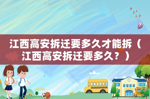 江西高安拆遷要多久才能拆（江西高安拆遷要多久？）