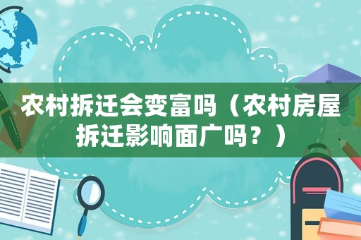 農(nóng)村拆遷會(huì)變富嗎（農(nóng)村房屋拆遷影響面廣嗎？）