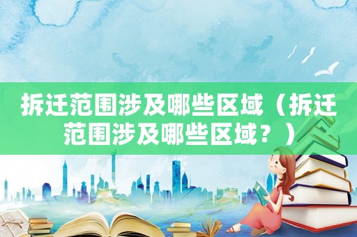 拆遷范圍涉及哪些區域（拆遷范圍涉及哪些區域？）
