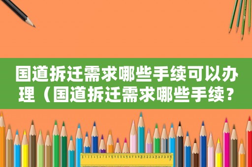 國道拆遷需求哪些手續可以辦理（國道拆遷需求哪些手續？）