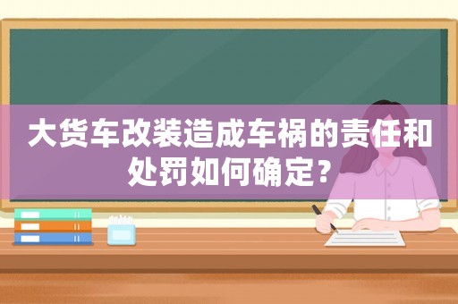 大貨車改裝造成車禍的責任和處罰如何確定？