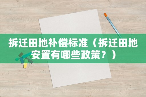 拆遷田地補償標準（拆遷田地安置有哪些政策？）