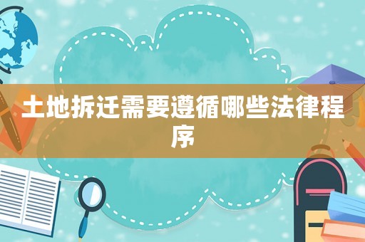 土地拆遷需要遵循哪些法律程序