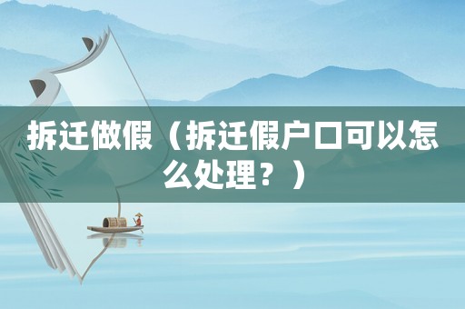 拆遷做假（拆遷假戶口可以怎么處理？）
