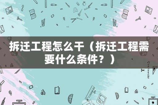 拆遷工程怎么干（拆遷工程需要什么條件？）