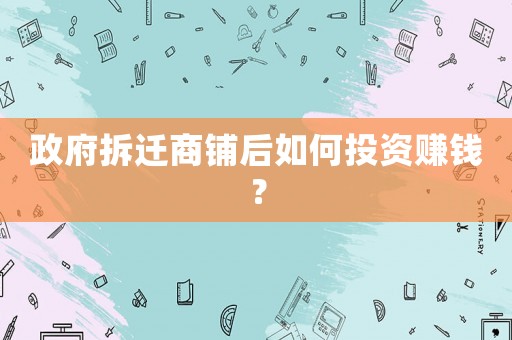 政府拆遷商鋪后如何投資賺錢？