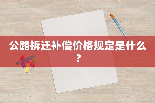 公路拆遷補償價格規定是什么？