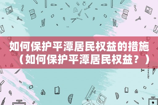 如何保護(hù)平潭居民權(quán)益的措施（如何保護(hù)平潭居民權(quán)益？）