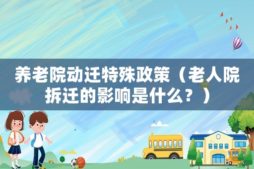 養老院動遷特殊政策（老人院拆遷的影響是什么？）