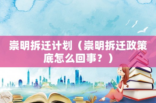 崇明拆遷計劃（崇明拆遷政策底怎么回事？）